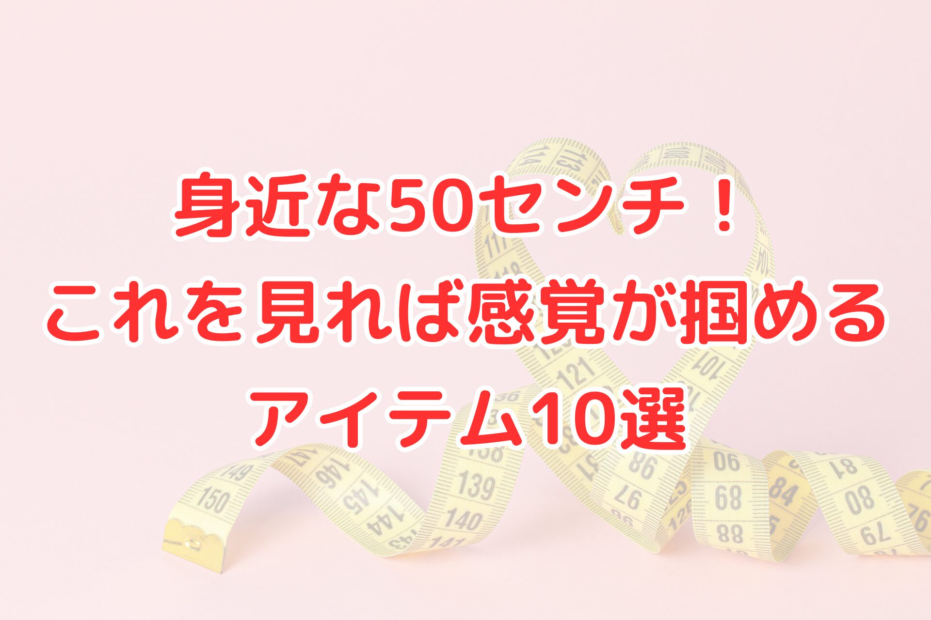 ハート型に置かれたメジャーと『身近な50センチ！これを見れば感覚が掴めるアイテム10選』という文字が入ったアイキャッチ画像
