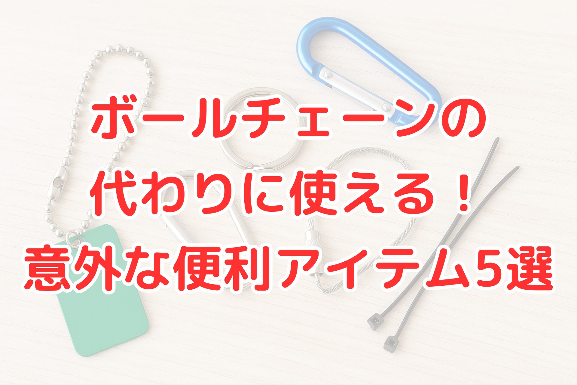 ボールチェーンの代わりに使える便利アイテムとして、カラビナ、ワイヤーキーリング、結束バンド、キーリングなどが並んでいる写真。上には「ボールチェーンの代わりに使える！意外な便利アイテム5選」というタイトル文字が重ねられている。