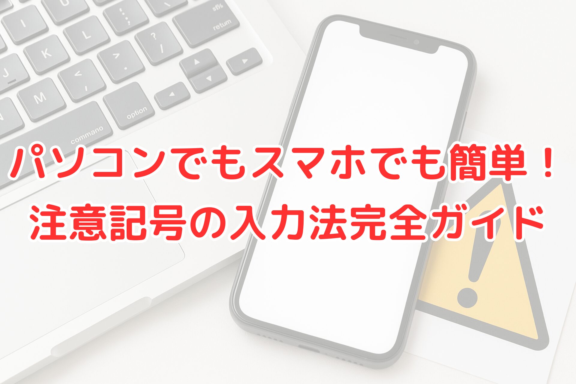 ノートパソコンのキーボードとスマートフォンの画面、その横に注意マークのアイコンが置かれている画像。中央に赤文字で『パソコンでもスマホでも簡単！注意記号の入力法完全ガイド』と書かれている。