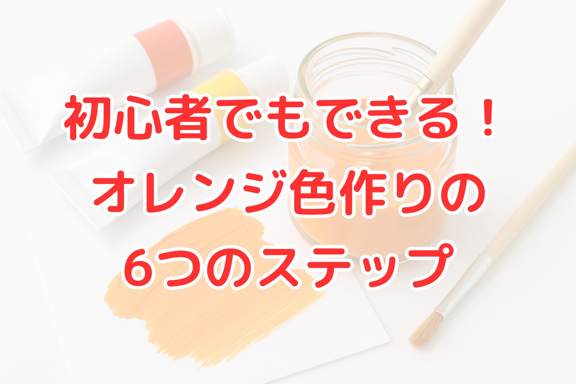 オレンジ色の作り方を解説する記事用アイキャッチ画像。赤と黄色の絵の具チューブ、筆、オレンジ色の塗り見本が並んでいる写真に『初心者でもできる！オレンジ色作りの6つのステップ』の文字