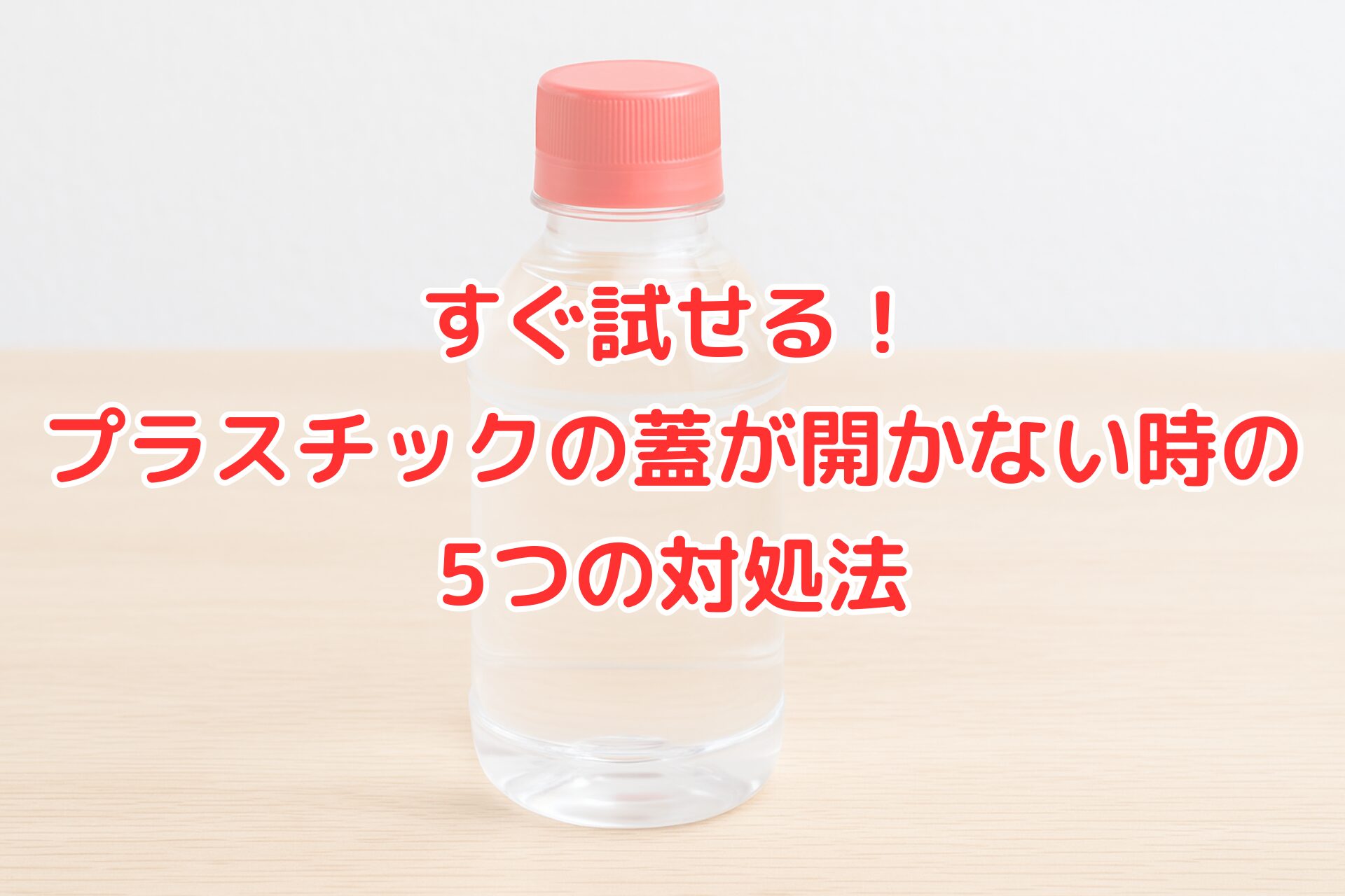 赤いキャップ付きのプラスチックボトル。背景に『すぐ試せる！プラスチックの蓋が開かない時の5つの対処法』という文字が重ねられている。