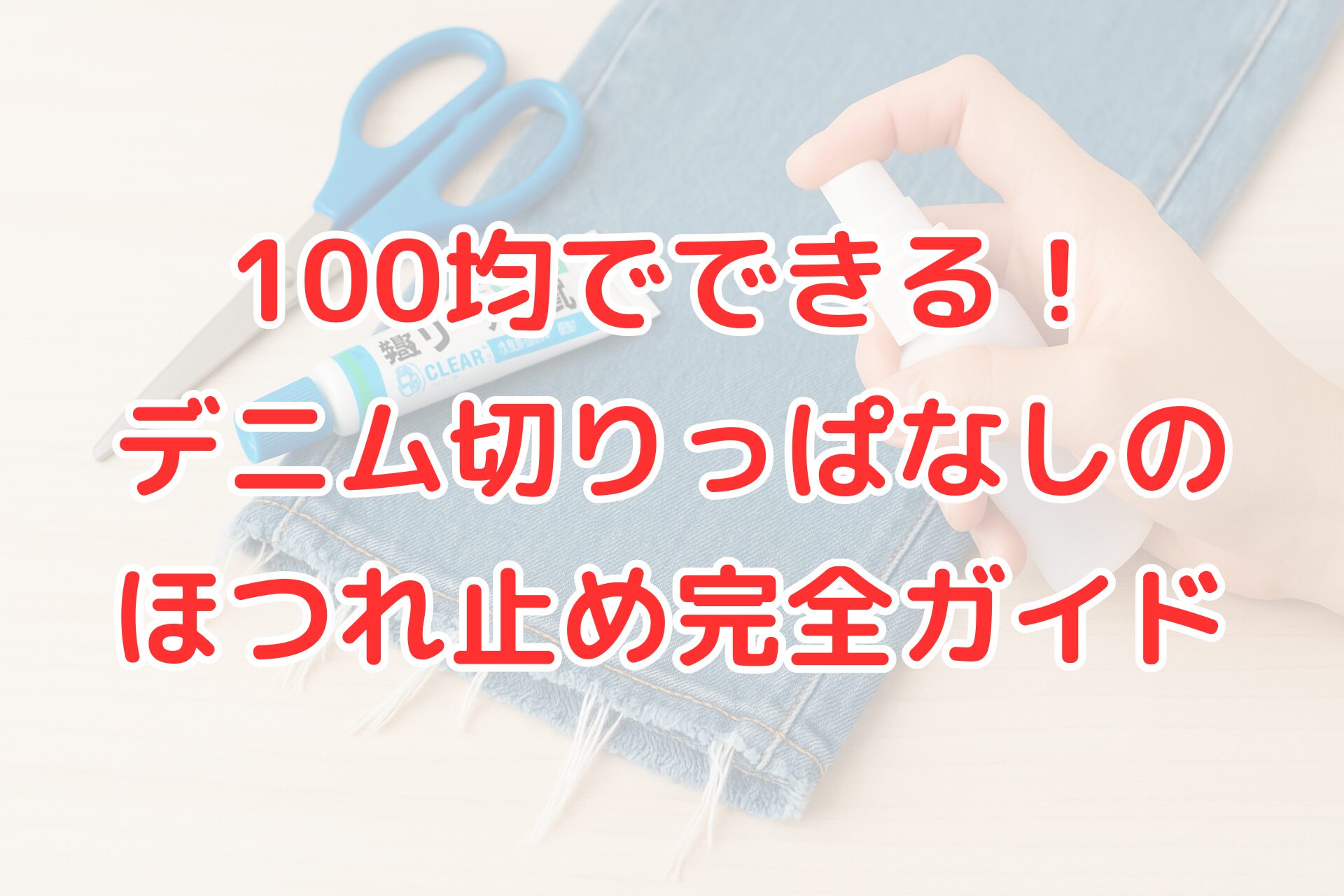 デニム生地の裾をハサミでカットし、ほつれ止めスプレーを吹きかけている手元の写真。 横には100均で購入できるほつれ止め液とハサミが置かれている。 「100均でできる!デニム切りっぱなしのほつれ止め完全ガイド」という文字が中央に配置されている。