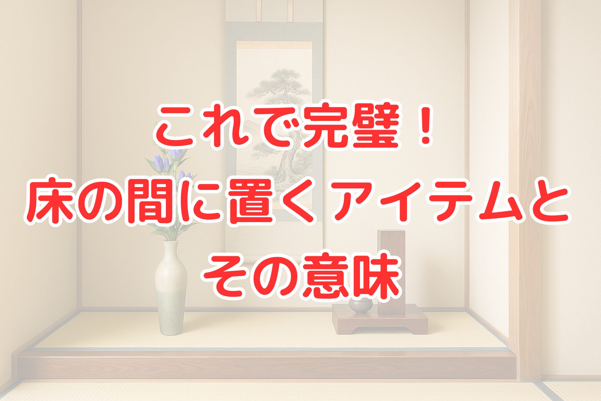 床の間に花瓶と掛け軸が飾られた和室の一角。落ち着いた雰囲気の中に、“これで完璧！床の間に置くアイテムとその意味”という赤文字のタイトルが中央に配置されている画像。